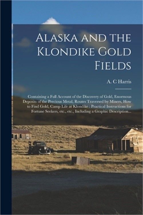 Alaska and the Klondike Gold Fields [microform]: Containing a Full Account of th
