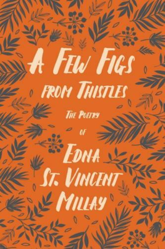 A Few Figs from Thistles - The Poetry of Edna St. Vincent Millay;With a Biogr...
