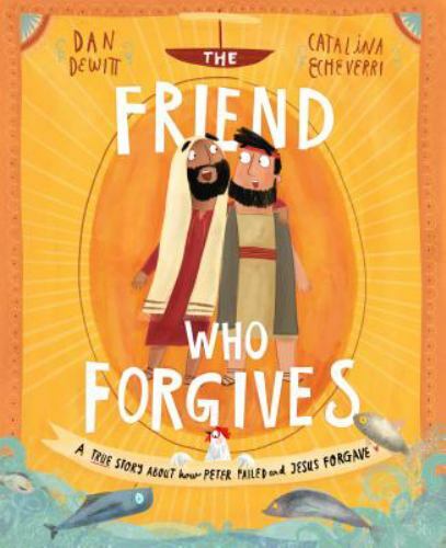 Friend Who Forgives : A True Story About How Peter Failed and Jesus Forgave, ...