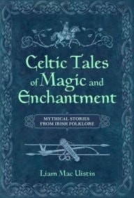 Celtic Tales of Magic & Enchantment: Mythical Tales From Irish Folklore by Liam