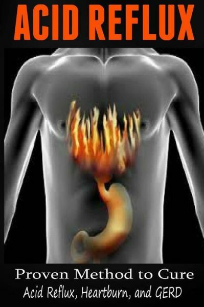 Acid Reflux: Proven Methods To Cure Acid Reflux, Heartburn, And Gerd-image