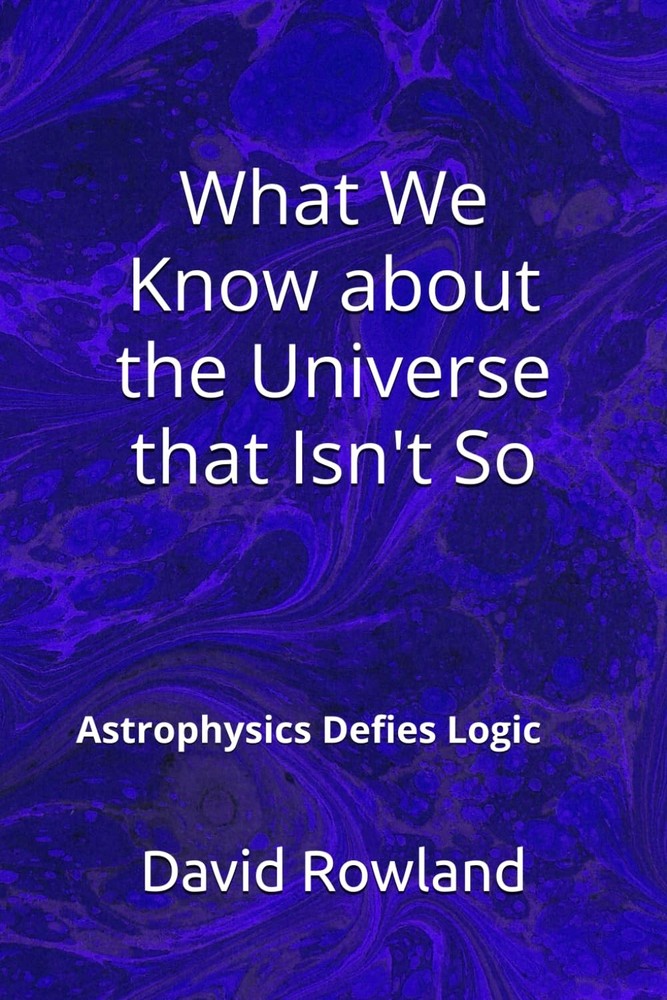 What We Know about the Universe that Isn't So: Astrophysics Defies Logic (The Da