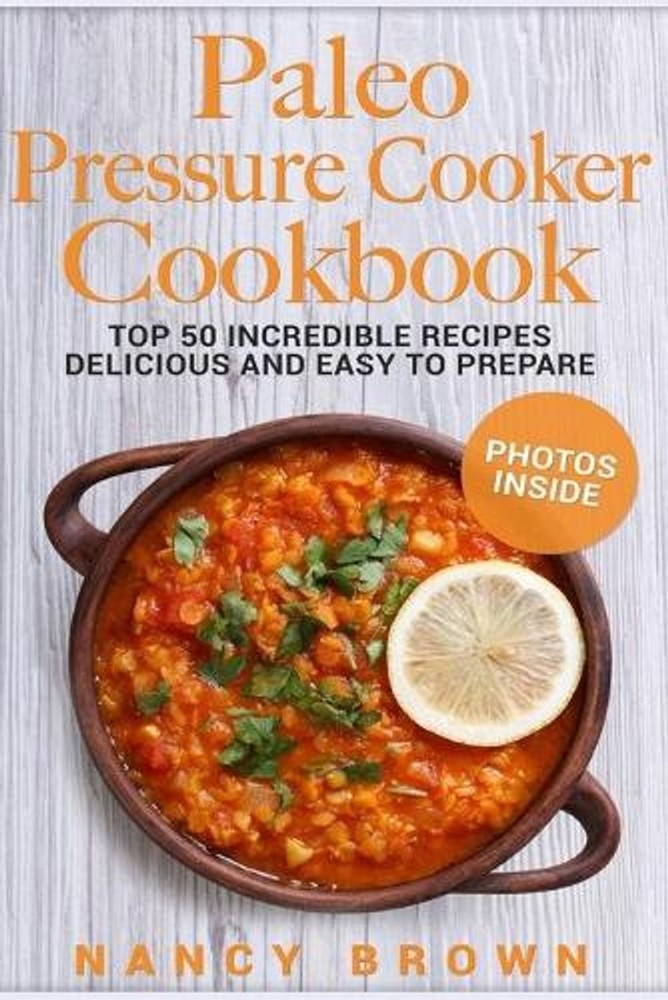 Paleo Pressure Cooker Cookbook Top 50 Incredible Recipes Delicious and Easy to P