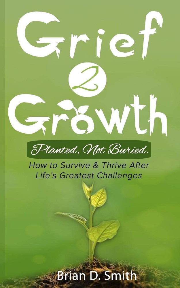 Grief 2 Growth: Planted, Not Buried. How to Survive and Thrive After Life's Grea