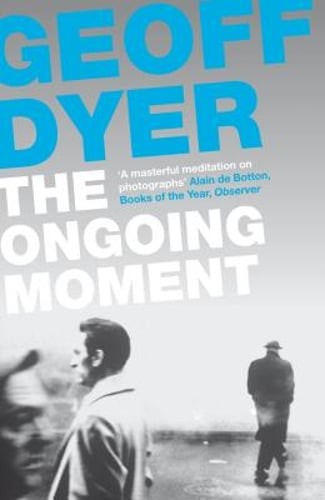 The Ongoing Moment: A Book About Photographs by Geoff Dyer: New
