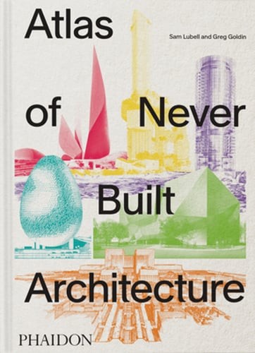 Atlas of Never Built Architecture by Sam Lubell: New