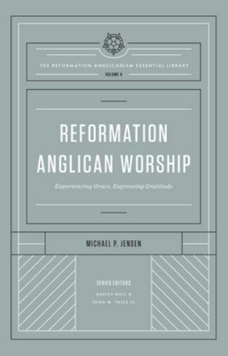 Reformation Anglican Worship : Experiencing Grace, Expressing Gratitude, Hard...