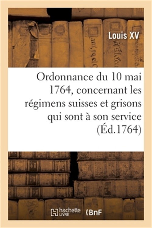 Ordonnance Du Roi Du 10 Mai 1764, Concernant Les R�gimens Suisses Et Grisons Qui