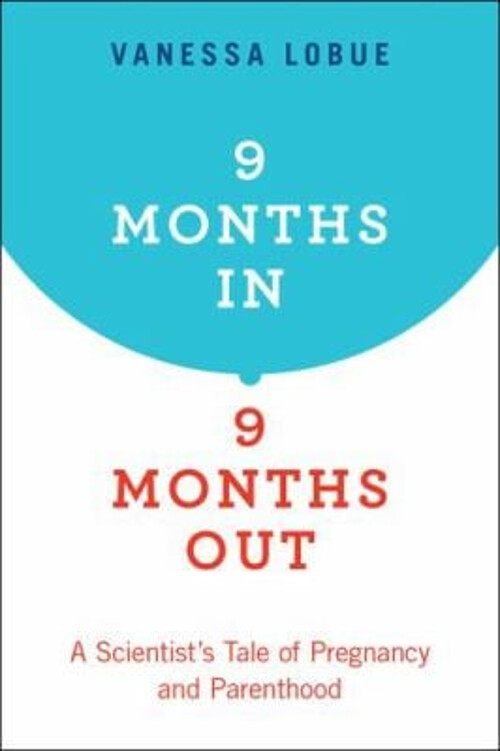 9 Months in, 9 Months Out : A Scientist's Tale of Pregnancy and P