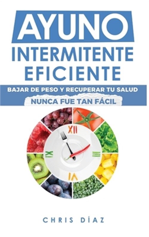 Ayuno Intermitente Eficiente: Bajar de Peso y Recuperar Tu Salud Nunca Fue Tan F