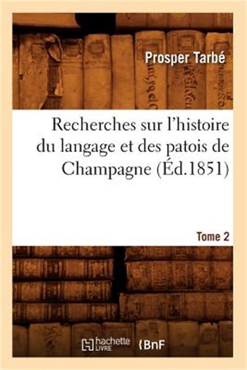 Recherches Sur l'Histoire Du Langage Et Des Patois de Champagne. Tome 2 (�d.1851