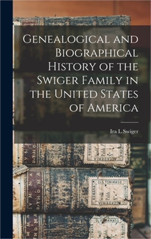 Genealogical and Biographical History of the Swiger Family in the United States