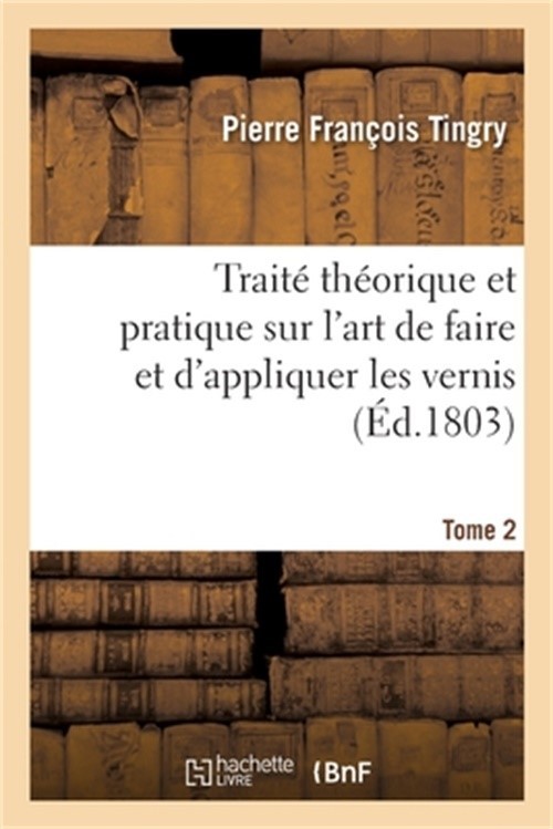 Trait� Th�orique Et Pratique Sur l'Art de Faire Et d'Appliquer Les Vernis. Tome