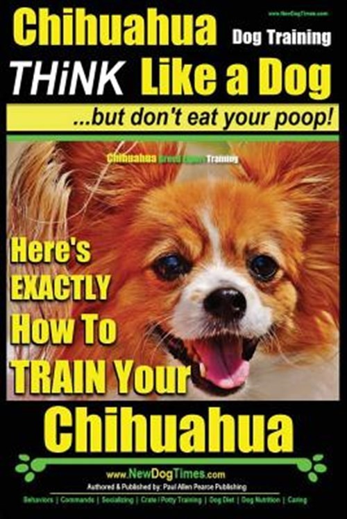 Chihuahua Dog Training : Think Like a Dog...but Don't Eat Your Poop!; Chihuah...