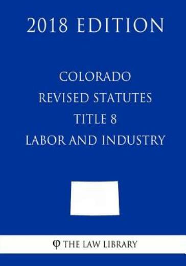 Colorado Revised Statutes - Title 8 - Labor And Industry (2018 Edition)