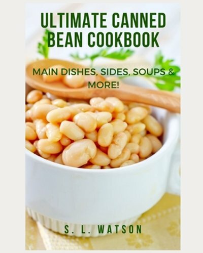 Ultimate Canned Bean Cookbook: Main Dishes, Sides, Soups & More! by S L Watson