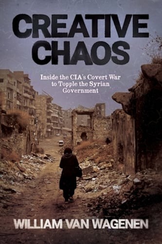 Creative Chaos: Inside the CIA's Covert War to Topple the Syrian Government: New