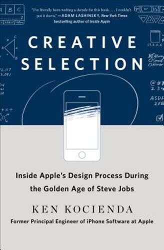 Creative Selection: Inside Apple's Design Process During the Golden Age of Steve