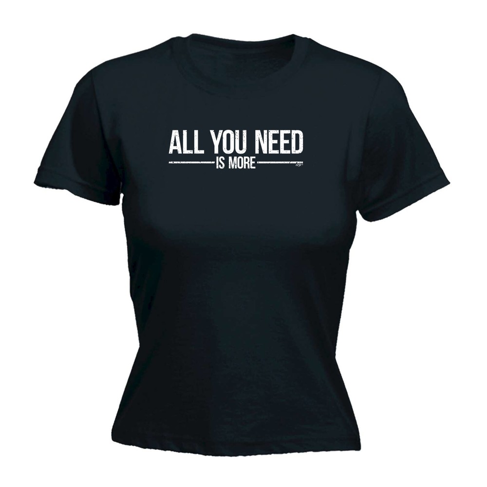 All You Need Is More - Womens T Shirt Funny T-Shirt Novelty gift tshirt