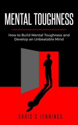 Mental Toughness: How To Build Mental Toughness And Develop An Unbeatable Mind