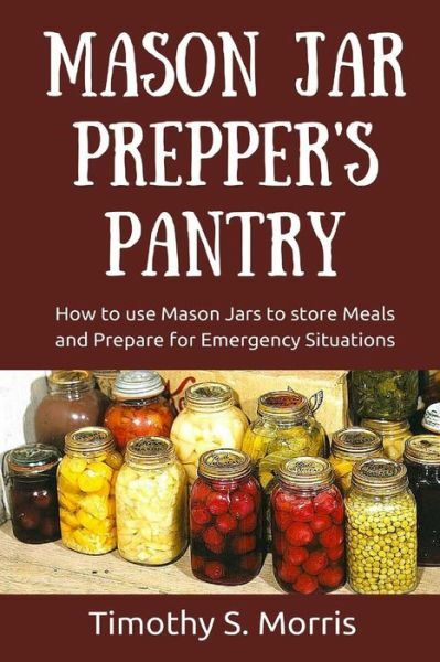 Mason Jar Prepper's Pantry: How To Use Mason Jars To Store Meals And Prepar...