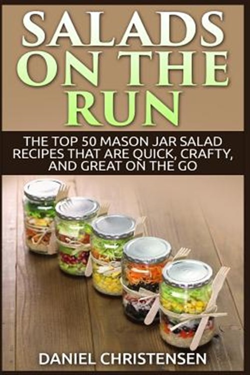 Salads on the Run : The Top 50 Mason Jar Salad Recipes That Are Quick, Crafty...