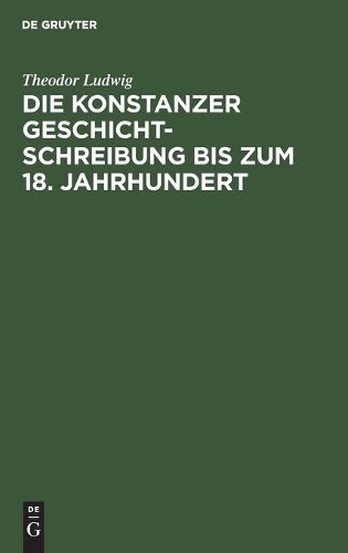 Theodor Ludwig Die Konstanzer Geschichtschreibung Bis Zum 18. Jahrhun (Hardback)