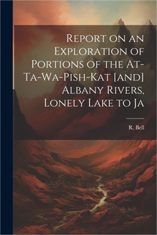 Report on an Exploration of Portions of the At-ta-wa-pish-kat [and] Albany River