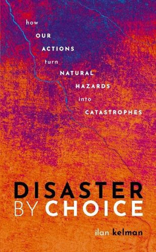 Disaster by Choice: How our actions turn natural hazards into catastrophes by Il