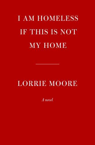 I Am Homeless If This Is Not My Home: A novel, Moore, Lorrie, New Book