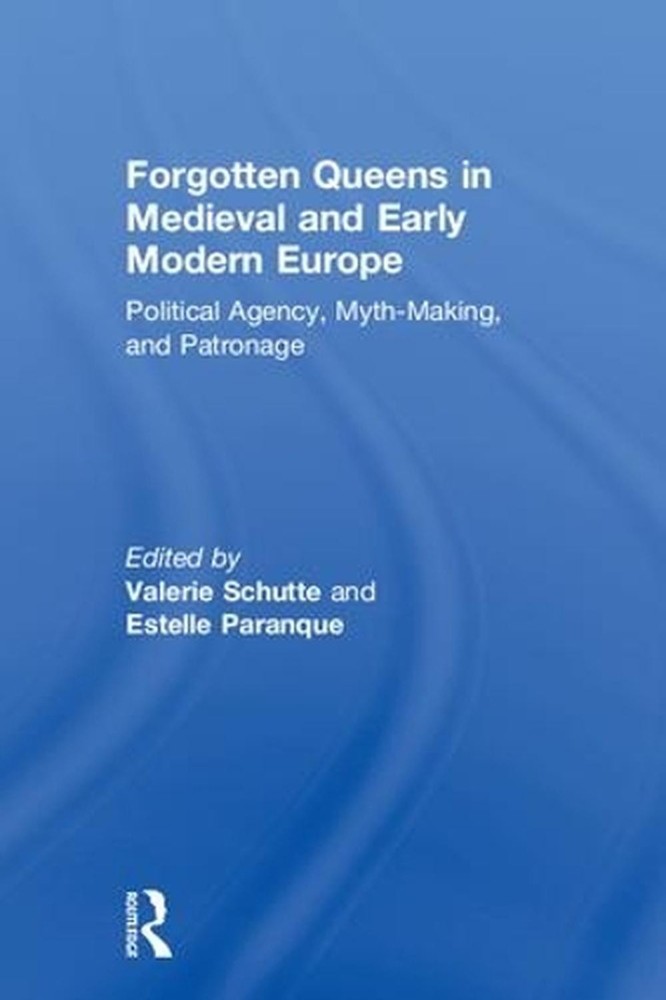 Forgotten Queens in Medieval and Early Modern Europe: Political Agency, Myth-Mak