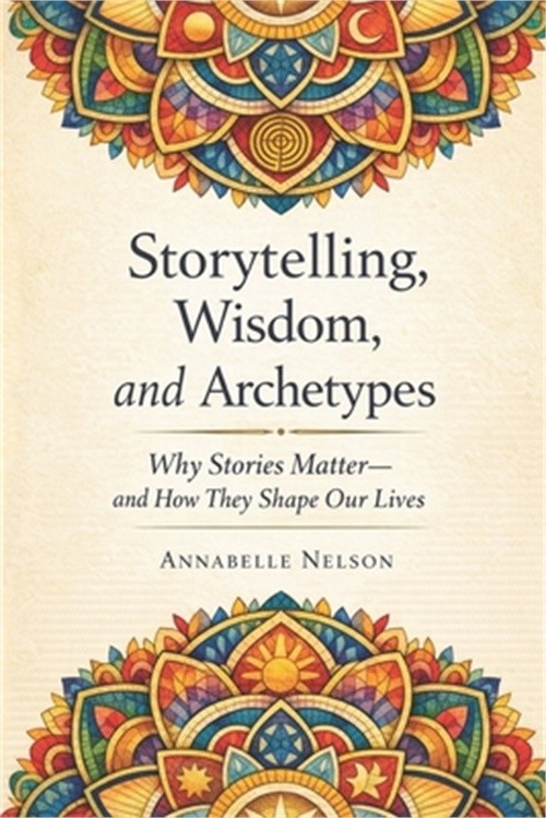 Storytelling, Wisdom, and Archetypes: Why Stories Matter--and How They Shape Our