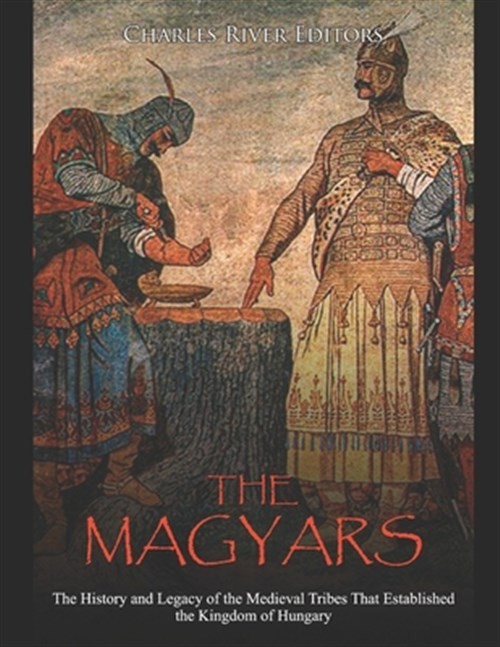 The Magyars: The History and Legacy of the Medieval Tribes that Established t...