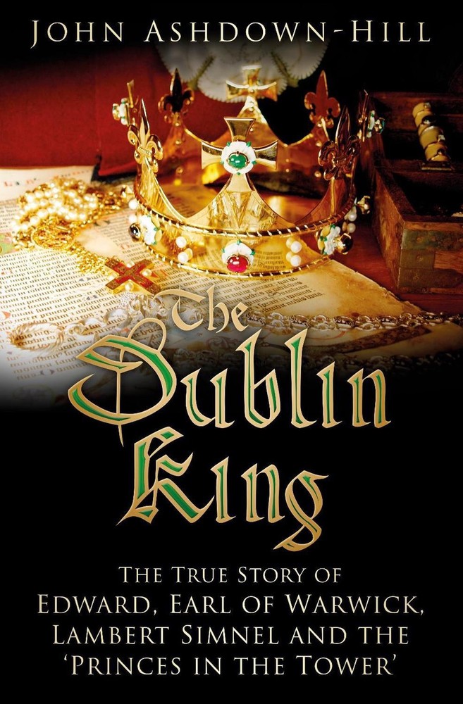 Dublin King: The True Story of Edward, Earl of Warwick, Lambert Simnel and the '