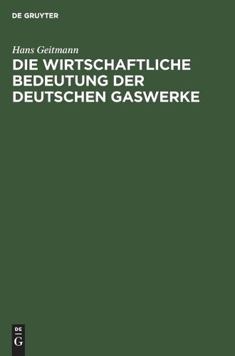 Hans Geitmann Die Wirtschaftliche Bedeutung Der Deutschen Gaswerke (Hardback)