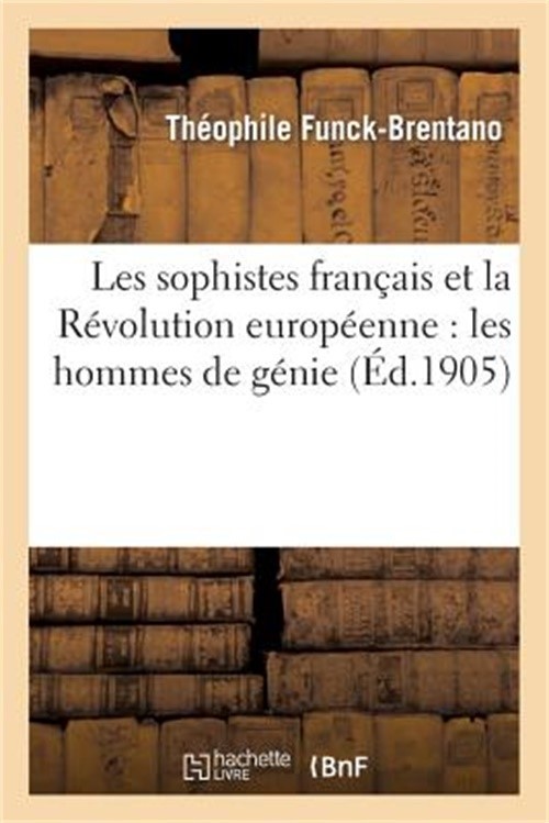 Les Sophistes Fran�ais Et La R�volution Europ�enne: Les Hommes de G�nie, Les Hom