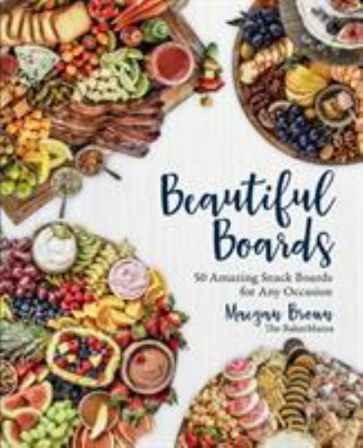 Beautiful Boards : 50 Amazing Snack Boards for Any Occasion by Maegan Brown...