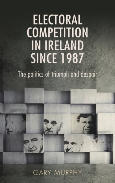 Electoral Competition in Ireland Since 1987 : The Politics of Triumph and Des...