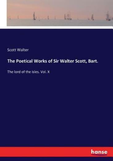The Poetical Works of Sir Walter Scott, Bart : The lord of the isles  Vol  ...