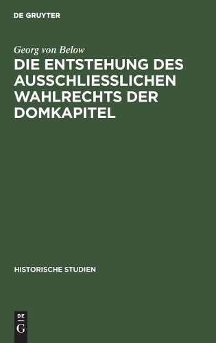 Georg Von Below Die Entstehung Des Ausschliesslichen Wahlrechts Der D (Hardback)