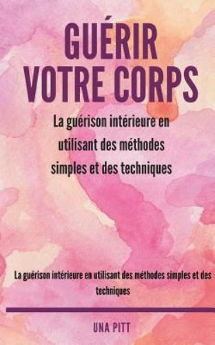 Guerir Votre Corps: La Guerison Interieure En Utilisant Des Methodes Simples ...