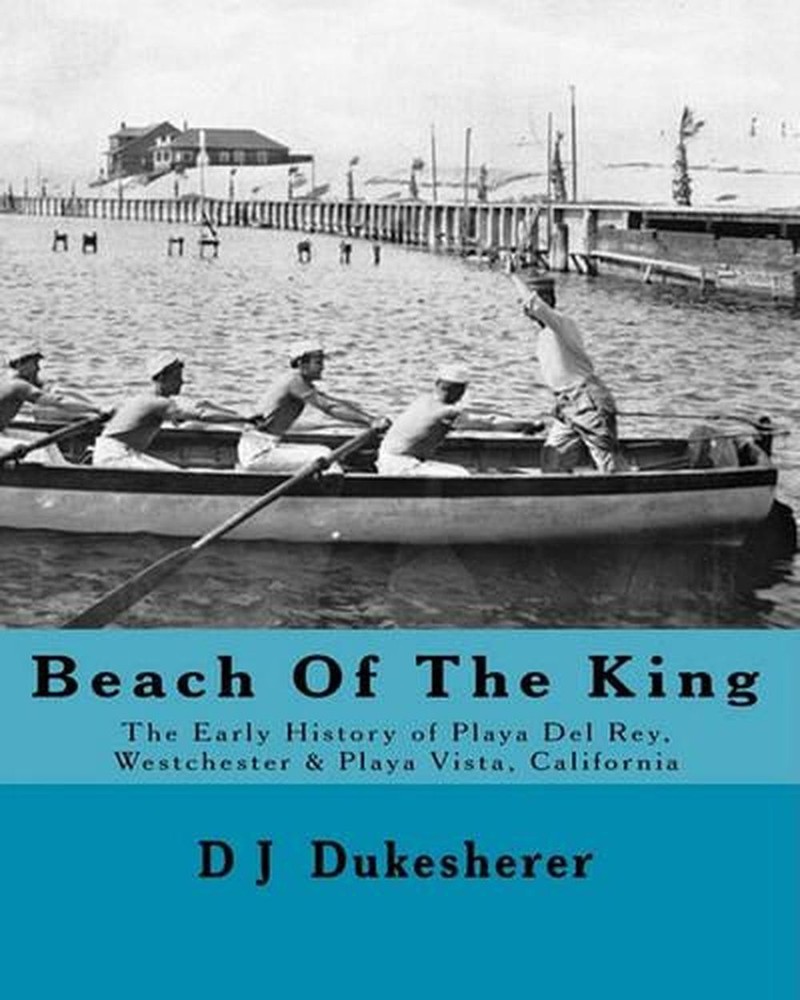 Beach Of The King: The Early History of Playa Del Rey, Westchester, Playa Vista,