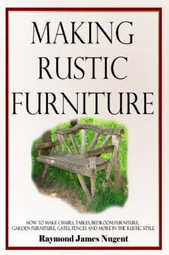 Making Rustic Furniture: How to make chairs, tables, bedroom furniture, garde...