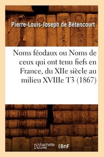 Noms Féodaux Ou Noms de Ceux Qui Ont Tenu Fiefs En France, Du Xiie Siècle Au