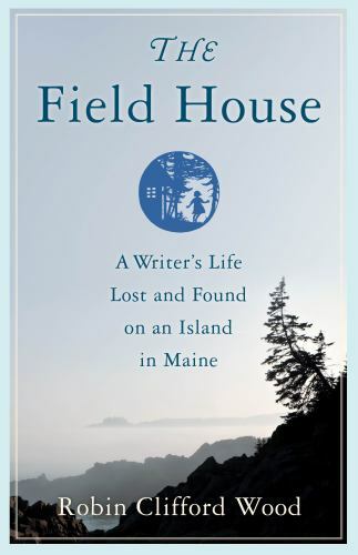 The Field House: A Writer's Life Lost and Found on an Island in Maine