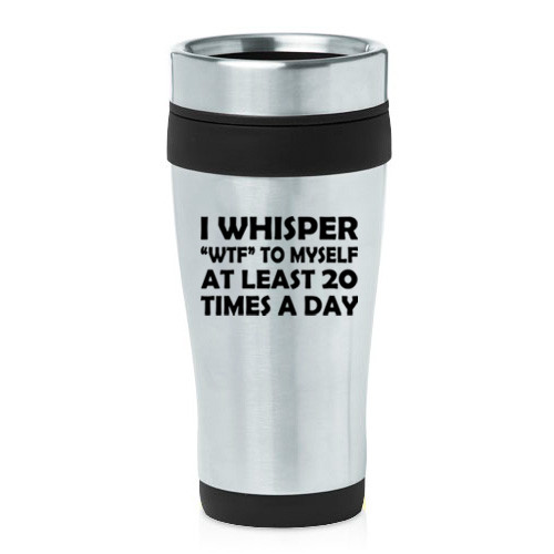 16 oz Travel Coffee Mug I Whisper WTF To Myself At Least 20 Times A Day Funny