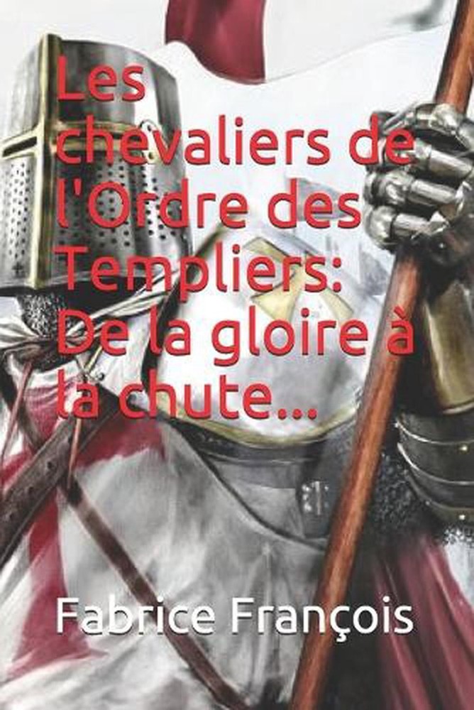 Les chevaliers de l'Ordre des Templiers: De la gloire ? la chute... by Fabrice F