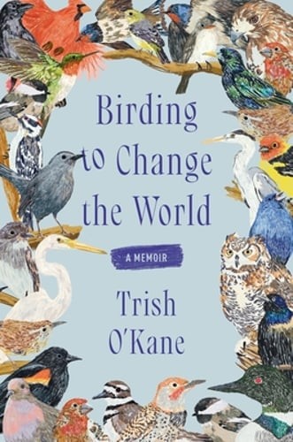 Birding to Change the World: A Memoir by Trish O'Kane: New